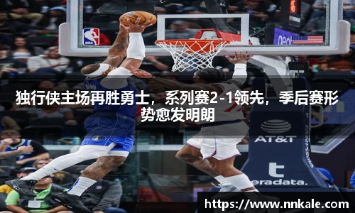 独行侠主场再胜勇士，系列赛2-1领先，季后赛形势愈发明朗
