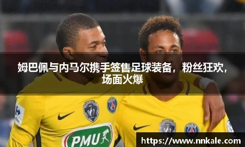 姆巴佩与内马尔携手签售足球装备，粉丝狂欢，场面火爆