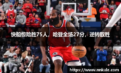 快船惊险胜75人，哈登全场27分，逆转取胜