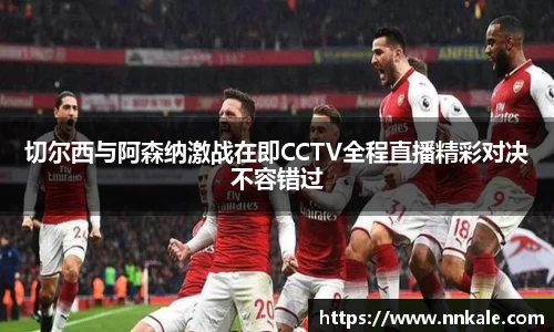 切尔西与阿森纳激战在即CCTV全程直播精彩对决不容错过