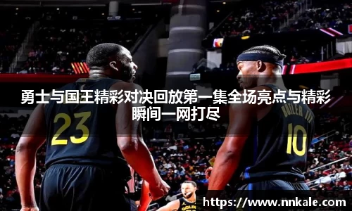 勇士与国王精彩对决回放第一集全场亮点与精彩瞬间一网打尽