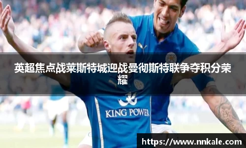 英超焦点战莱斯特城迎战曼彻斯特联争夺积分荣耀