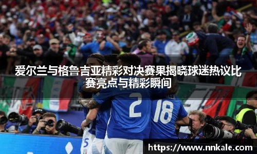 爱尔兰与格鲁吉亚精彩对决赛果揭晓球迷热议比赛亮点与精彩瞬间