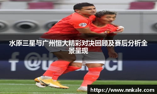 水原三星与广州恒大精彩对决回顾及赛后分析全景呈现