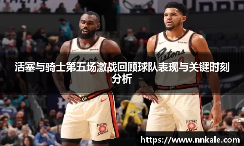 活塞与骑士第五场激战回顾球队表现与关键时刻分析