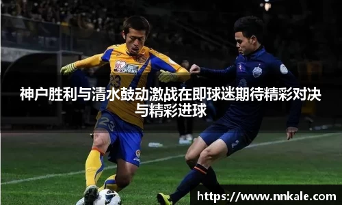 神户胜利与清水鼓动激战在即球迷期待精彩对决与精彩进球
