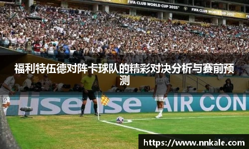 福利特伍德对阵卡球队的精彩对决分析与赛前预测