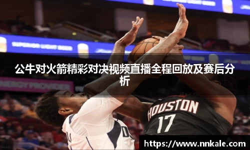 公牛对火箭精彩对决视频直播全程回放及赛后分析