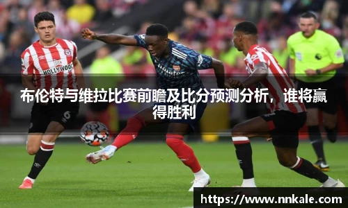 布伦特与维拉比赛前瞻及比分预测分析，谁将赢得胜利