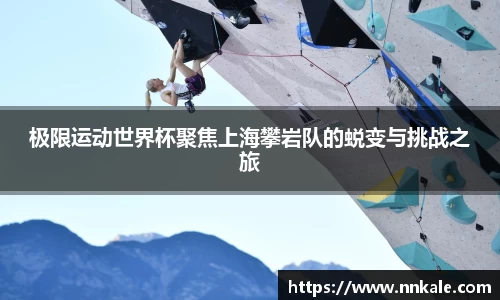 极限运动世界杯聚焦上海攀岩队的蜕变与挑战之旅